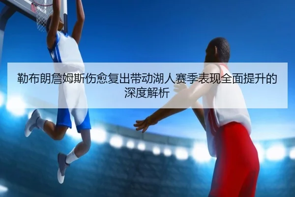 勒布朗詹姆斯伤愈复出带动湖人赛季表现全面提升的深度解析