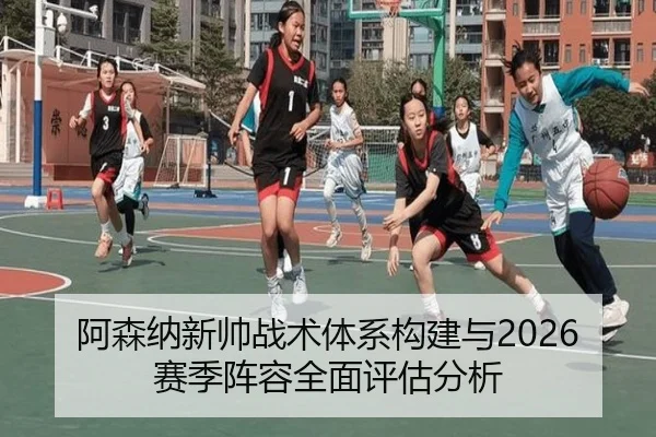 阿森纳新帅战术体系构建与2026赛季阵容全面评估分析
