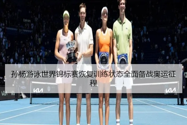 孙杨游泳世界锦标赛恢复训练状态全面备战奥运征程